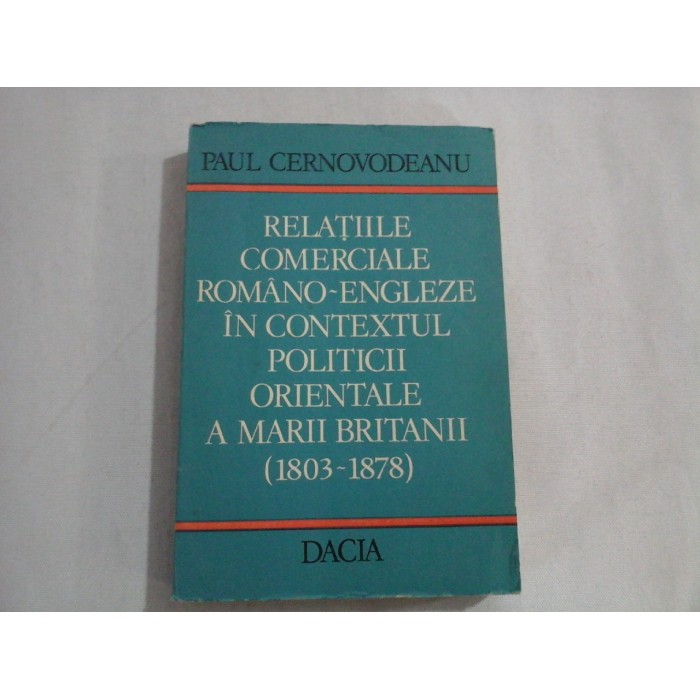      RELATIILE  COMERCIALE ROMANO-ENGLEZE  IN  CONTEXTUL  POLITICII  ORIENTALE  A  MARII  BRITANII (1803-1878)  -   Paul  CERNOVODEANU 